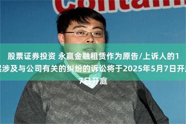 股票证券投资 永赢金融租赁作为原告/上诉人的1起涉及与公司有关的纠纷的诉讼将于2025年5月7日开庭