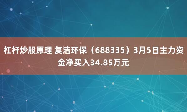 杠杆炒股原理 复洁环保（688335）3月5日主力资金净买入34.85万元