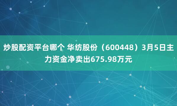 炒股配资平台哪个 华纺股份（600448）3月5日主力资金净卖出675.98万元