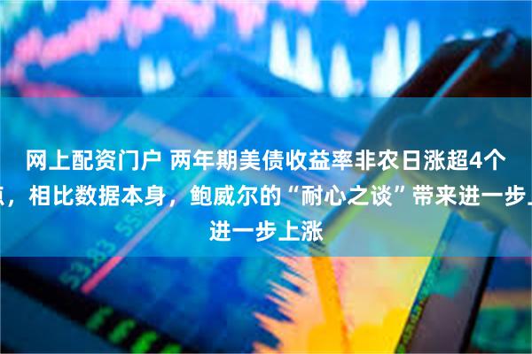 网上配资门户 两年期美债收益率非农日涨超4个基点，相比数据本身，鲍威尔的“耐心之谈”带来进一步上涨