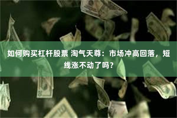 如何购买杠杆股票 淘气天尊：市场冲高回落，短线涨不动了吗？