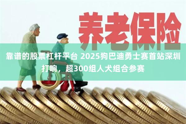 靠谱的股票杠杆平台 2025狗巴迪勇士赛首站深圳打响，超300组人犬组合参赛
