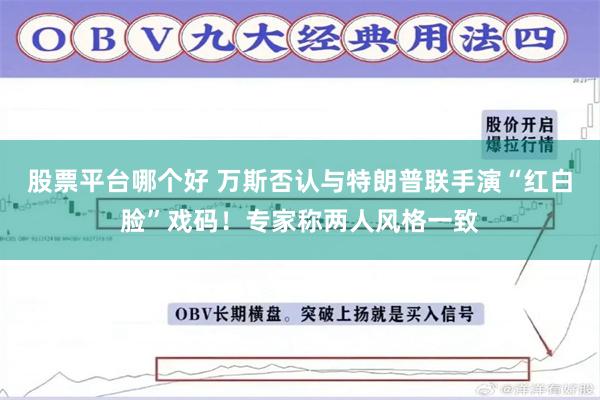 股票平台哪个好 万斯否认与特朗普联手演“红白脸”戏码！专家称两人风格一致