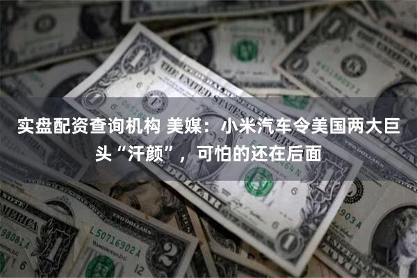 实盘配资查询机构 美媒：小米汽车令美国两大巨头“汗颜”，可怕的还在后面
