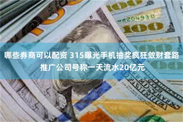哪些券商可以配资 315曝光手机抽奖疯狂敛财套路 推广公司号称一天流水20亿元