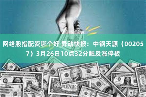 网络股指配资哪个好 异动快报：中钢天源（002057）3月26日10点32分触及涨停板