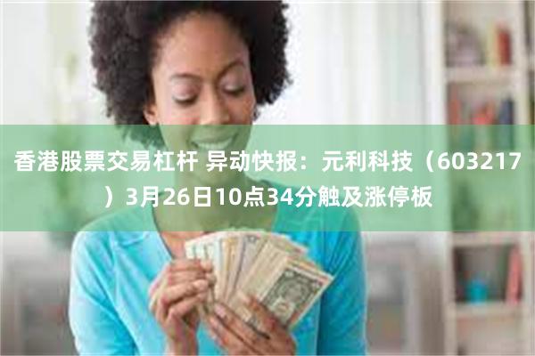 香港股票交易杠杆 异动快报：元利科技（603217）3月26日10点34分触及涨停板