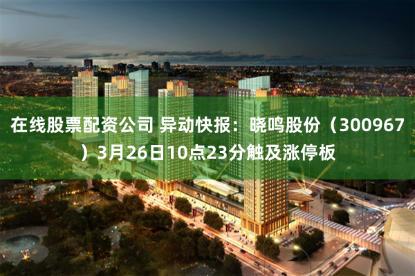 在线股票配资公司 异动快报：晓鸣股份（300967）3月26日10点23分触及涨停板
