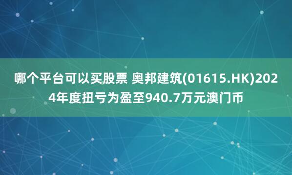 哪个平台可以买股票 奥邦建筑(01615.HK)2024年度扭亏为盈至940.7万元澳门币