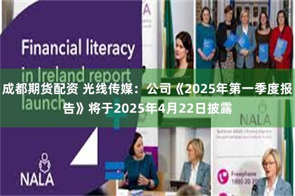 成都期货配资 光线传媒：公司《2025年第一季度报告》将于2025年4月22日披露