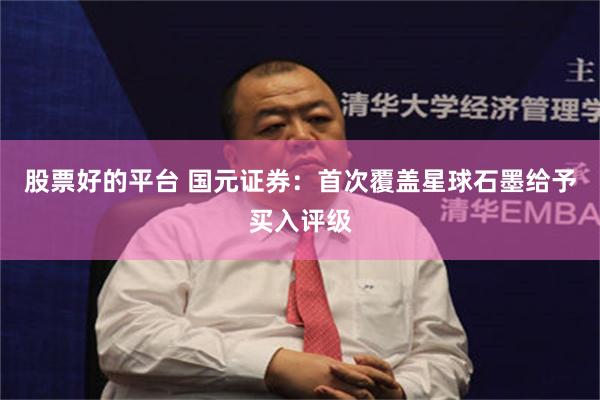 股票好的平台 国元证券：首次覆盖星球石墨给予买入评级