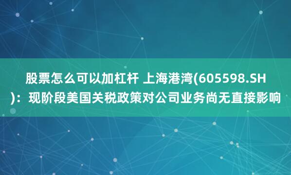 股票怎么可以加杠杆 上海港湾(605598.SH)：现阶段美国关税政策对公司业务尚无直接影响