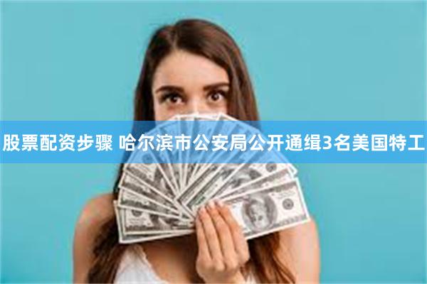 股票配资步骤 哈尔滨市公安局公开通缉3名美国特工