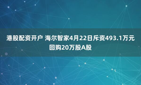 港股配资开户 海尔智家4月22日斥资493.1万元回购20万股A股