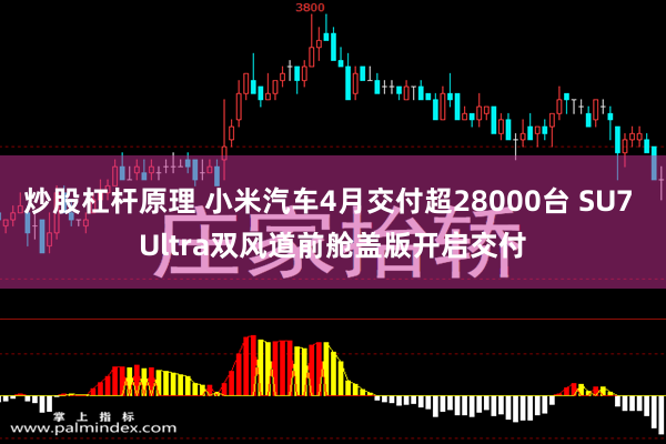炒股杠杆原理 小米汽车4月交付超28000台 SU7 Ultra双风道前舱盖版开启交付