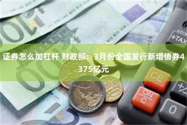 证券怎么加杠杆 财政部：3月份全国发行新增债券4375亿元
