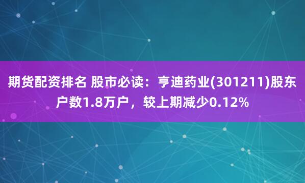 期货配资排名 股市必读：亨迪药业(301211)股东户数1.8万户，较上期减少0.12%