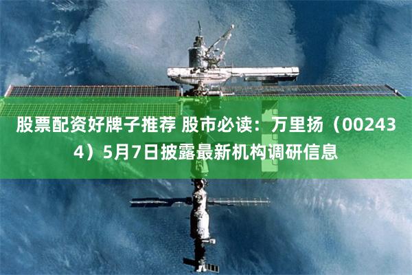 股票配资好牌子推荐 股市必读：万里扬（002434）5月7日披露最新机构调研信息