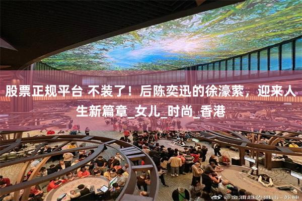 股票正规平台 不装了！后陈奕迅的徐濠萦，迎来人生新篇章_女儿_时尚_香港