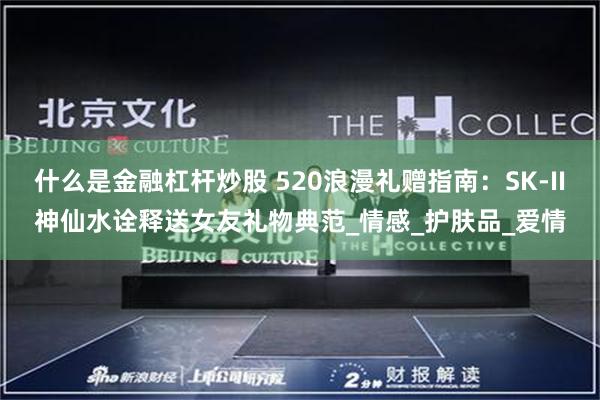 什么是金融杠杆炒股 520浪漫礼赠指南：SK-II神仙水诠释送女友礼物典范_情感_护肤品_爱情