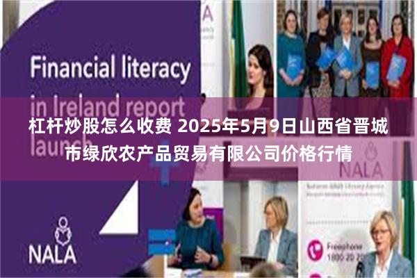 杠杆炒股怎么收费 2025年5月9日山西省晋城市绿欣农产品贸易有限公司价格行情