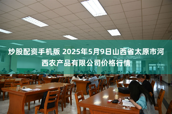 炒股配资手机版 2025年5月9日山西省太原市河西农产品有限公司价格行情