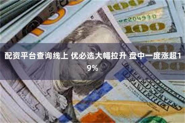 配资平台查询线上 优必选大幅拉升 盘中一度涨超19%