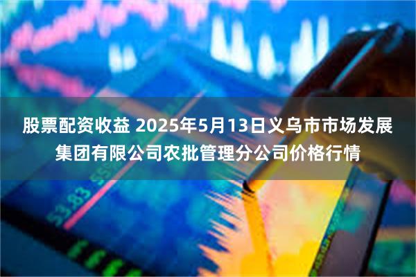 股票配资收益 2025年5月13日义乌市市场发展集团有限公司农批管理分公司价格行情