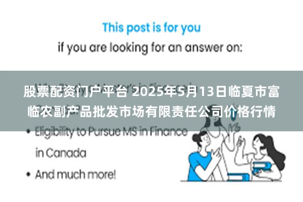 股票配资门户平台 2025年5月13日临夏市富临农副产品批发市场有限责任公司价格行情