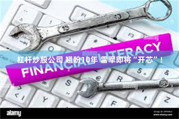杠杆炒股公司 翘盼10年 雷军即将“开芯”！
