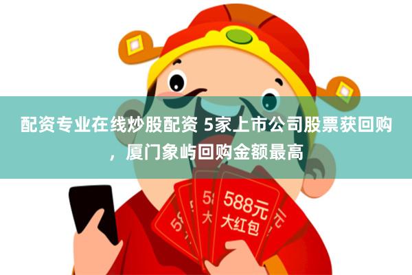 配资专业在线炒股配资 5家上市公司股票获回购，厦门象屿回购金额最高