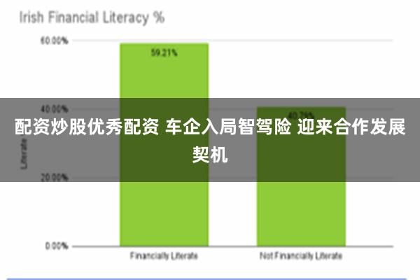 配资炒股优秀配资 车企入局智驾险 迎来合作发展契机