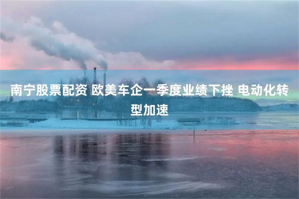 南宁股票配资 欧美车企一季度业绩下挫 电动化转型加速