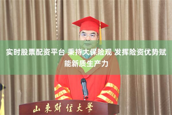 实时股票配资平台 秉持大保险观 发挥险资优势赋能新质生产力