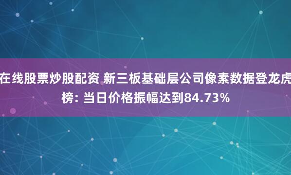在线股票炒股配资 新三板基础层公司像素数据登龙虎榜: 当日价格振幅达到84.73%