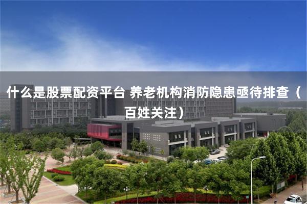 什么是股票配资平台 养老机构消防隐患亟待排查（百姓关注）