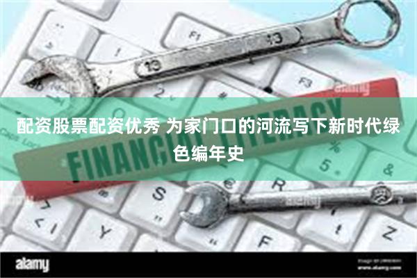 配资股票配资优秀 为家门口的河流写下新时代绿色编年史