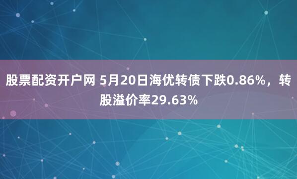 股票配资开户网 5月20日海优转债下跌0.86%，转股溢价率29.63%