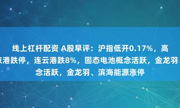 线上杠杆配资 A股早评：沪指低开0.17%，高位股调整，南京港跌停，连云港跌8%，固态电池概念活跃，金龙羽、滨海能源涨停