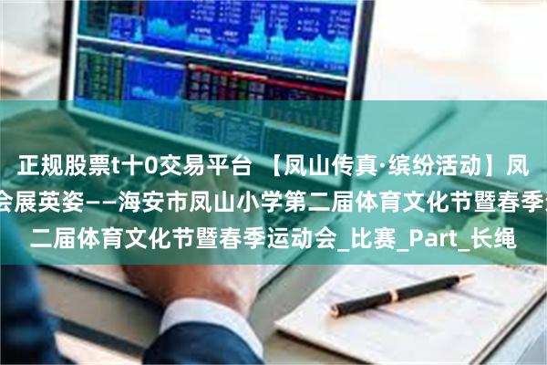 正规股票t十0交易平台 【凤山传真·缤纷活动】凤山绿茵燃斗志，体育盛会展英姿——海安市凤山小学第二届体育文化节暨春季运动会_比赛_Part_长绳