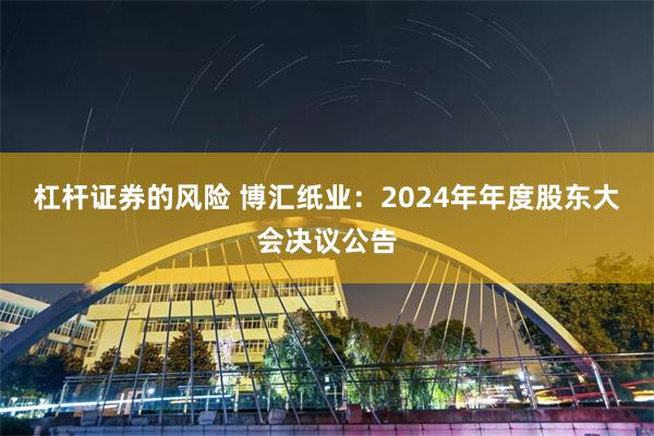 杠杆证券的风险 博汇纸业：2024年年度股东大会决议公告