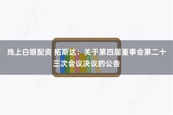 线上白银配资 拓斯达：关于第四届董事会第二十三次会议决议的公告