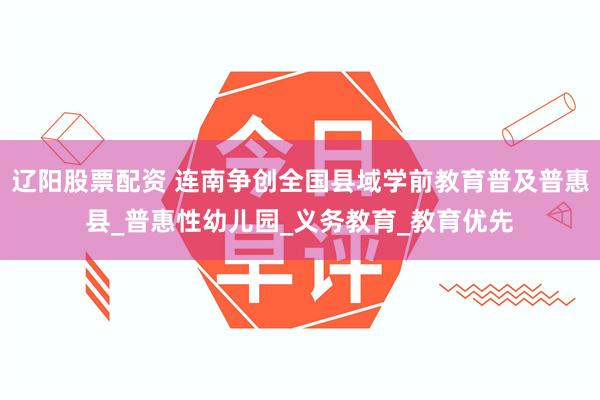 辽阳股票配资 连南争创全国县域学前教育普及普惠县_普惠性幼儿园_义务教育_教育优先