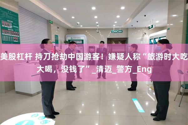 美股杠杆 持刀抢劫中国游客！嫌疑人称“旅游时大吃大喝，没钱了”_清迈_警方_Eng