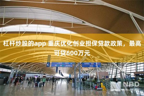 杠杆炒股的app 重庆优化创业担保贷款政策，最高可贷600万元