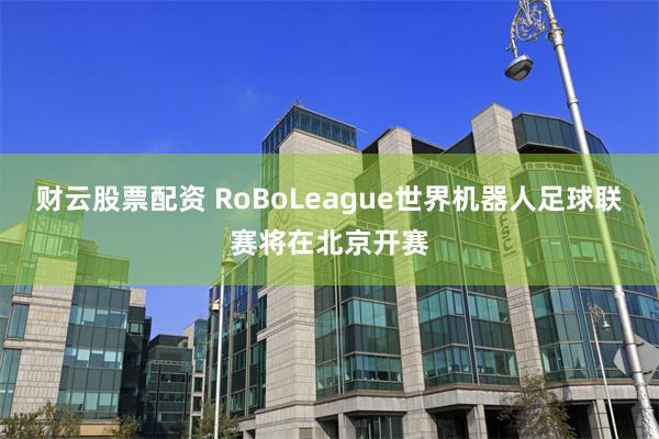 财云股票配资 RoBoLeague世界机器人足球联赛将在北京开赛