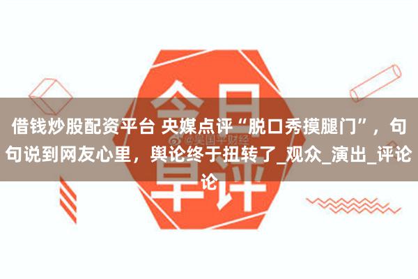 借钱炒股配资平台 央媒点评“脱口秀摸腿门”，句句说到网友心里，舆论终于扭转了_观众_演出_评论