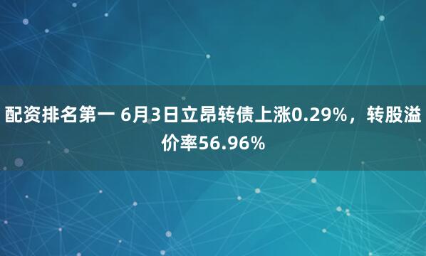 配资排名第一 6月3日立昂转债上涨0.29%，转股溢价率56.96%