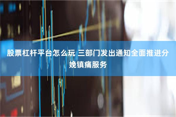 股票杠杆平台怎么玩 三部门发出通知全面推进分娩镇痛服务