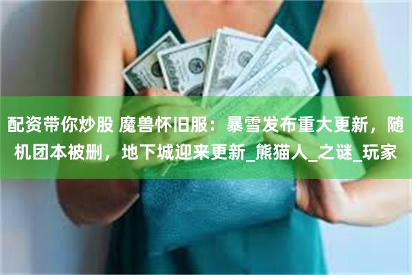 配资带你炒股 魔兽怀旧服：暴雪发布重大更新，随机团本被删，地下城迎来更新_熊猫人_之谜_玩家